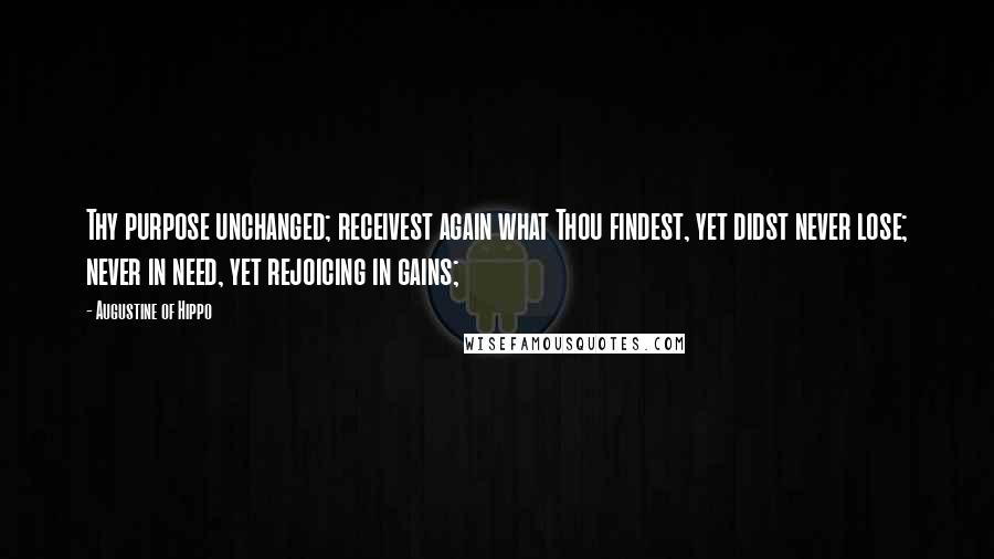 Augustine Of Hippo Quotes: Thy purpose unchanged; receivest again what Thou findest, yet didst never lose; never in need, yet rejoicing in gains;