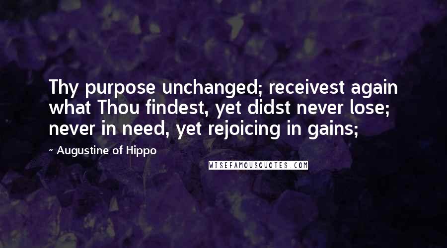 Augustine Of Hippo Quotes: Thy purpose unchanged; receivest again what Thou findest, yet didst never lose; never in need, yet rejoicing in gains;