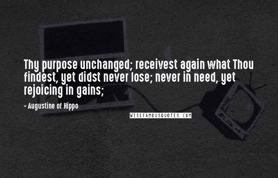 Augustine Of Hippo Quotes: Thy purpose unchanged; receivest again what Thou findest, yet didst never lose; never in need, yet rejoicing in gains;