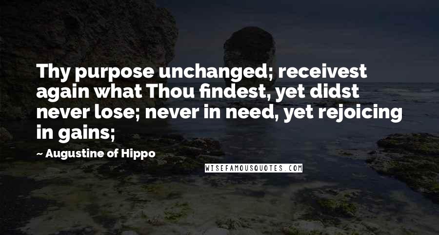 Augustine Of Hippo Quotes: Thy purpose unchanged; receivest again what Thou findest, yet didst never lose; never in need, yet rejoicing in gains;