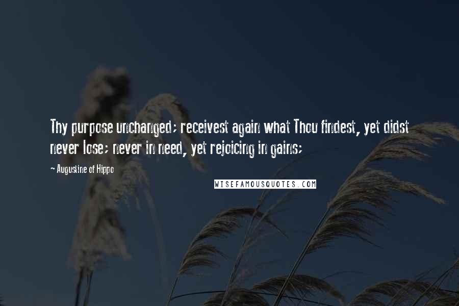 Augustine Of Hippo Quotes: Thy purpose unchanged; receivest again what Thou findest, yet didst never lose; never in need, yet rejoicing in gains;