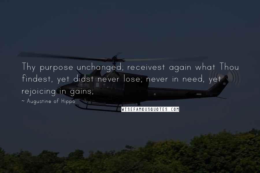 Augustine Of Hippo Quotes: Thy purpose unchanged; receivest again what Thou findest, yet didst never lose; never in need, yet rejoicing in gains;