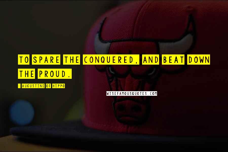 Augustine Of Hippo Quotes: To spare the conquered, and beat down the proud.