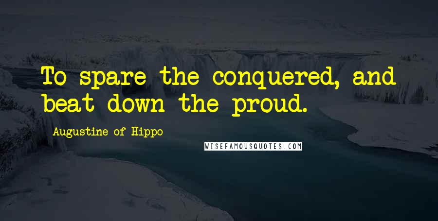 Augustine Of Hippo Quotes: To spare the conquered, and beat down the proud.