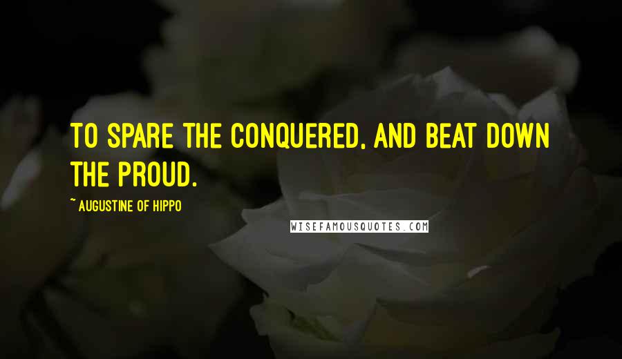Augustine Of Hippo Quotes: To spare the conquered, and beat down the proud.