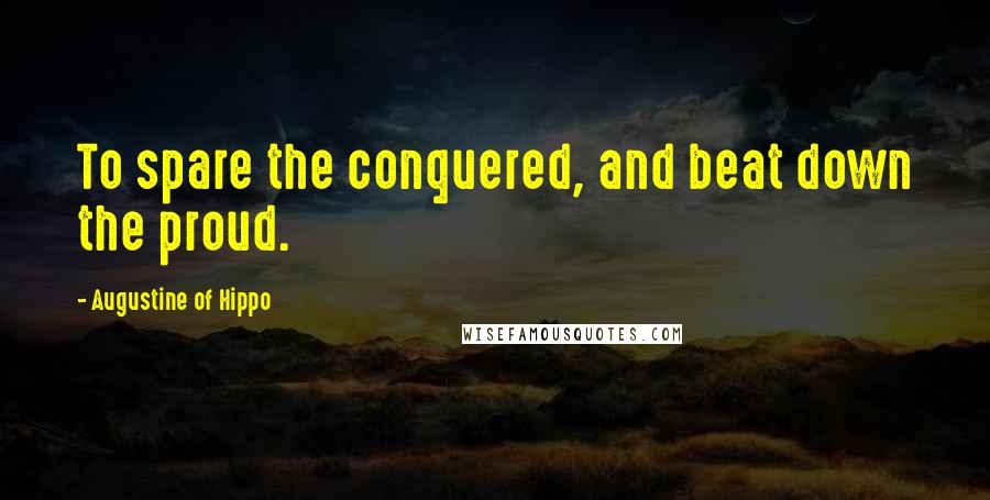Augustine Of Hippo Quotes: To spare the conquered, and beat down the proud.