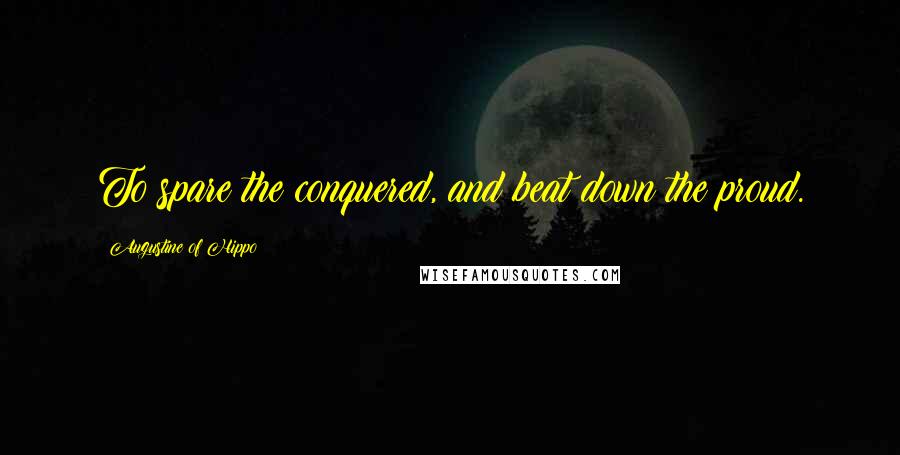 Augustine Of Hippo Quotes: To spare the conquered, and beat down the proud.