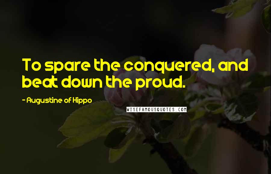 Augustine Of Hippo Quotes: To spare the conquered, and beat down the proud.