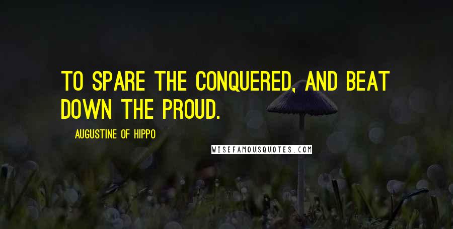Augustine Of Hippo Quotes: To spare the conquered, and beat down the proud.