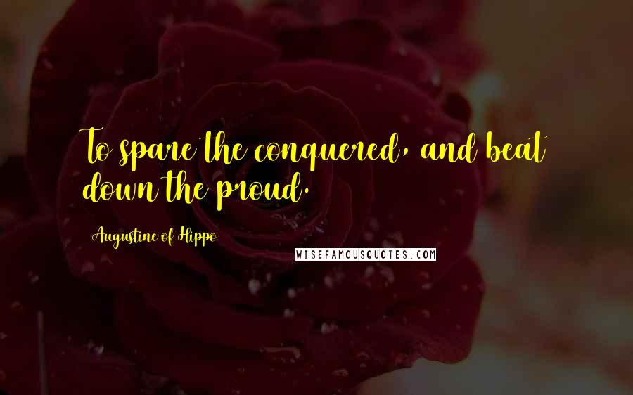 Augustine Of Hippo Quotes: To spare the conquered, and beat down the proud.