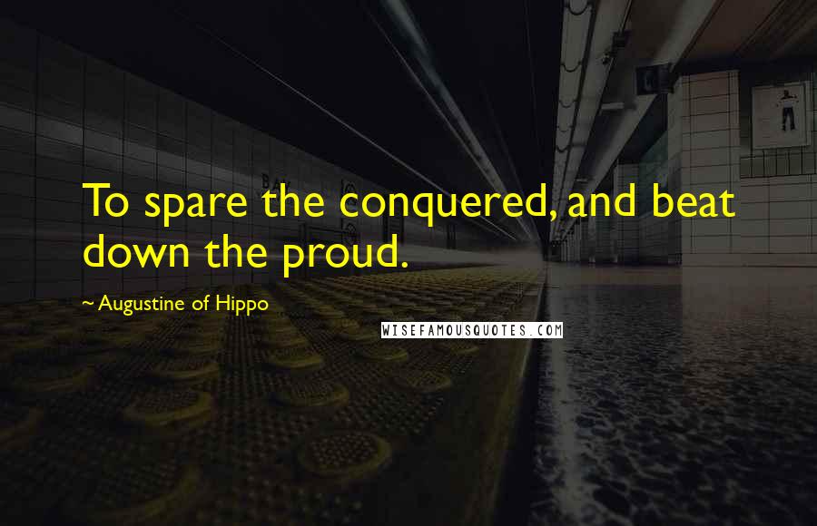 Augustine Of Hippo Quotes: To spare the conquered, and beat down the proud.
