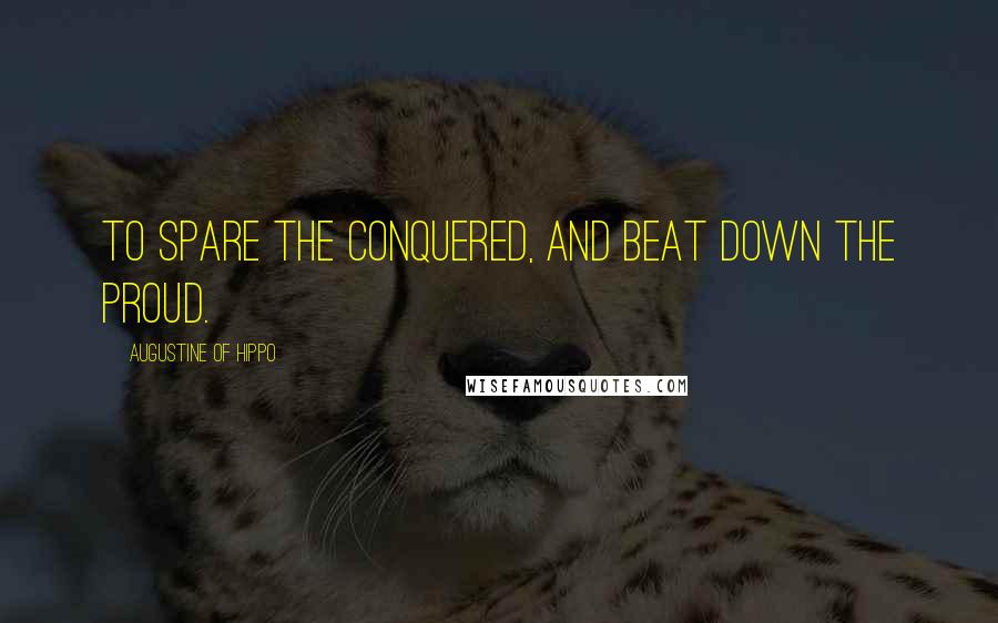 Augustine Of Hippo Quotes: To spare the conquered, and beat down the proud.