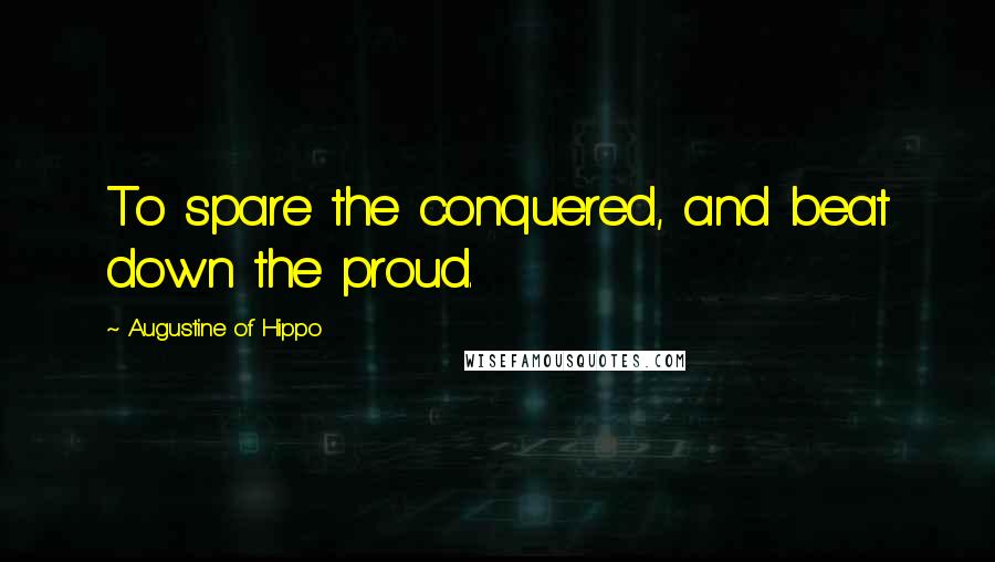 Augustine Of Hippo Quotes: To spare the conquered, and beat down the proud.