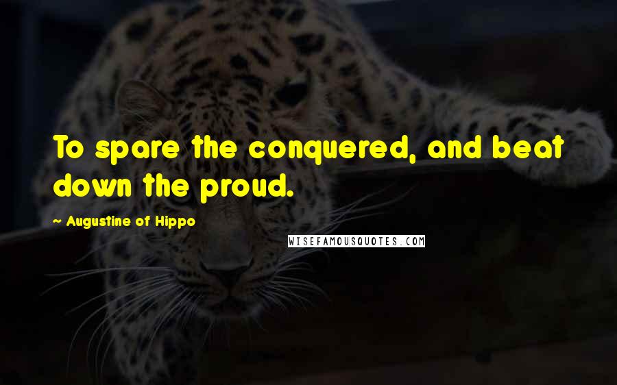 Augustine Of Hippo Quotes: To spare the conquered, and beat down the proud.