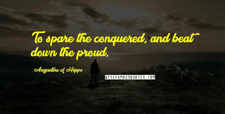 Augustine Of Hippo Quotes: To spare the conquered, and beat down the proud.