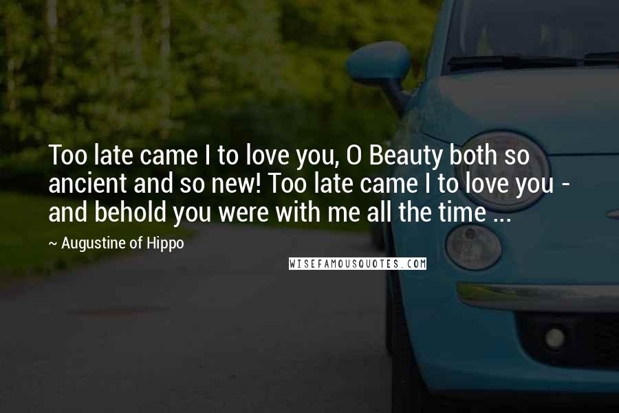 Augustine Of Hippo Quotes: Too late came I to love you, O Beauty both so ancient and so new! Too late came I to love you - and behold you were with me all the time ...