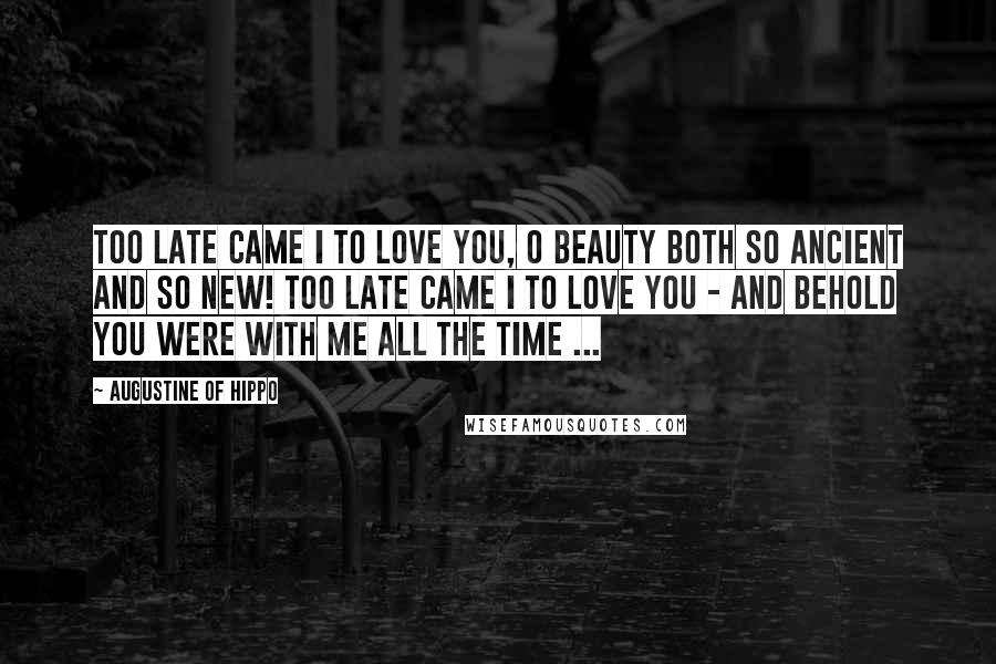 Augustine Of Hippo Quotes: Too late came I to love you, O Beauty both so ancient and so new! Too late came I to love you - and behold you were with me all the time ...