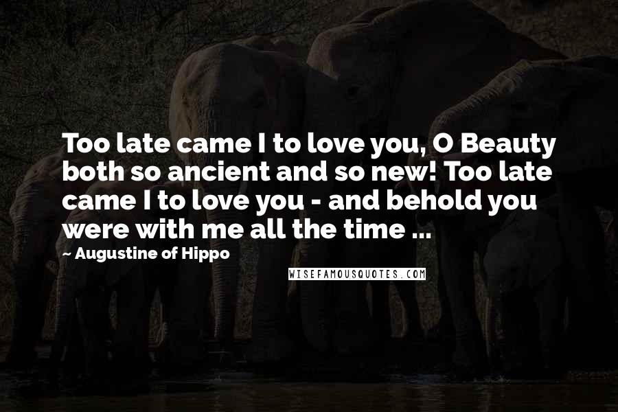 Augustine Of Hippo Quotes: Too late came I to love you, O Beauty both so ancient and so new! Too late came I to love you - and behold you were with me all the time ...