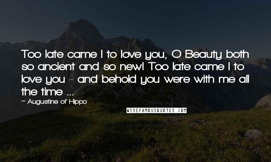 Augustine Of Hippo Quotes: Too late came I to love you, O Beauty both so ancient and so new! Too late came I to love you - and behold you were with me all the time ...