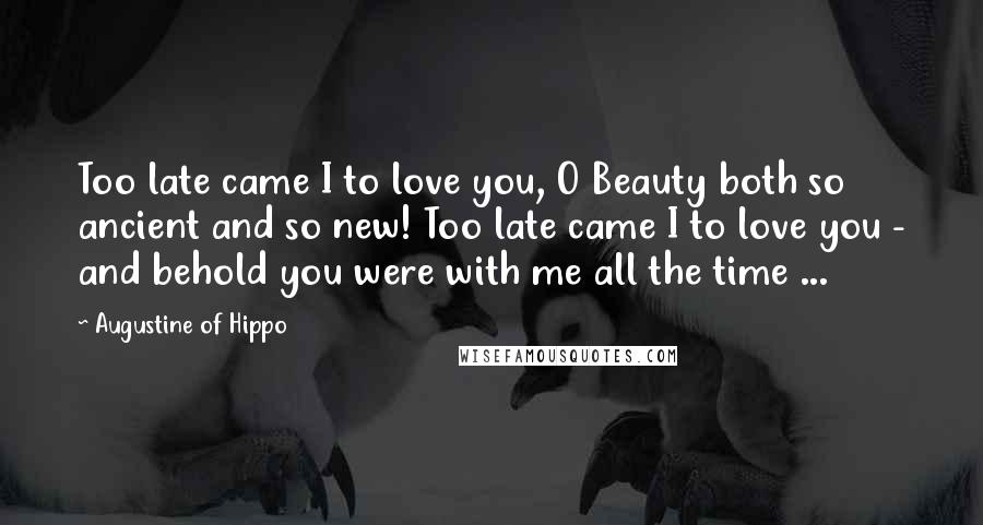 Augustine Of Hippo Quotes: Too late came I to love you, O Beauty both so ancient and so new! Too late came I to love you - and behold you were with me all the time ...