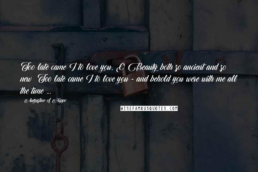 Augustine Of Hippo Quotes: Too late came I to love you, O Beauty both so ancient and so new! Too late came I to love you - and behold you were with me all the time ...