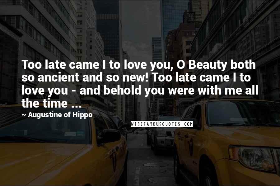 Augustine Of Hippo Quotes: Too late came I to love you, O Beauty both so ancient and so new! Too late came I to love you - and behold you were with me all the time ...