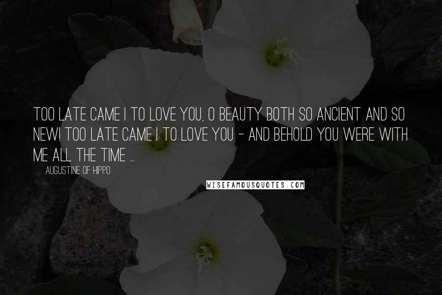 Augustine Of Hippo Quotes: Too late came I to love you, O Beauty both so ancient and so new! Too late came I to love you - and behold you were with me all the time ...