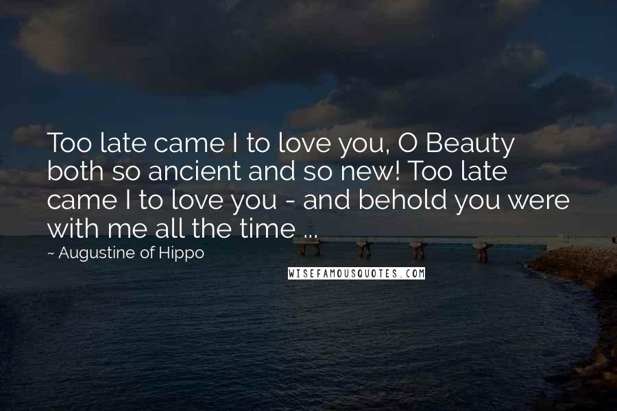 Augustine Of Hippo Quotes: Too late came I to love you, O Beauty both so ancient and so new! Too late came I to love you - and behold you were with me all the time ...