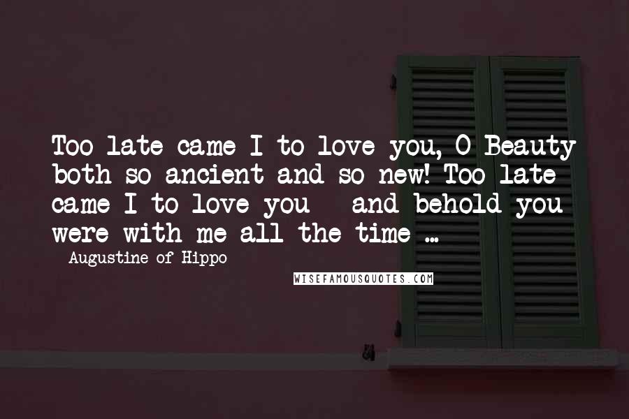 Augustine Of Hippo Quotes: Too late came I to love you, O Beauty both so ancient and so new! Too late came I to love you - and behold you were with me all the time ...