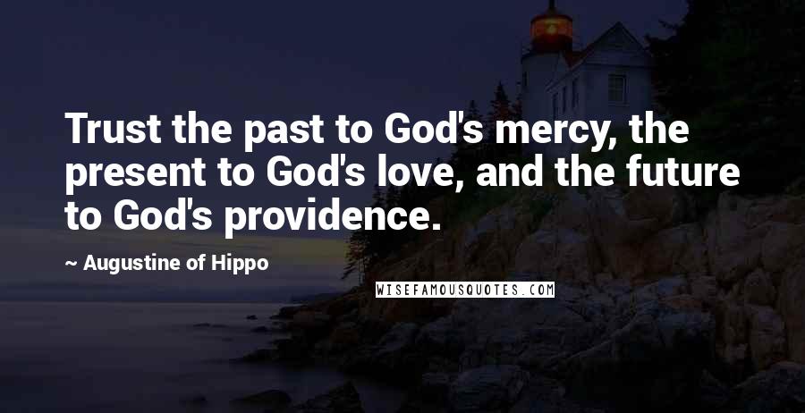 Augustine Of Hippo Quotes: Trust the past to God's mercy, the present to God's love, and the future to God's providence.