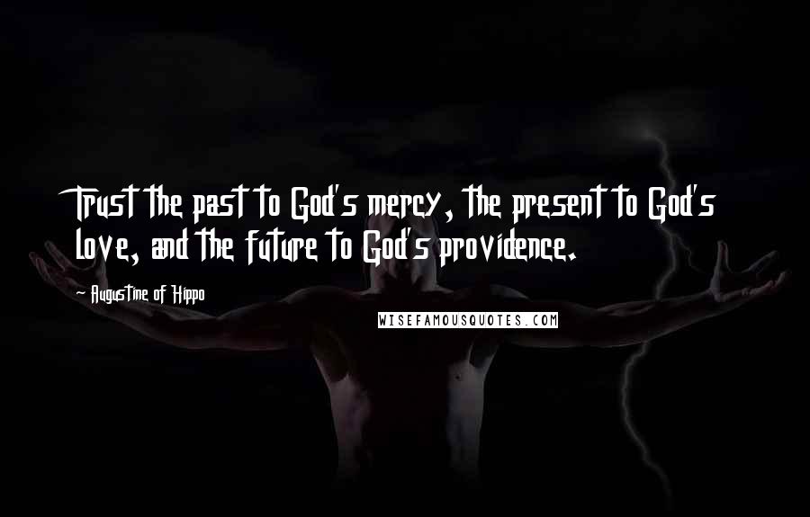 Augustine Of Hippo Quotes: Trust the past to God's mercy, the present to God's love, and the future to God's providence.