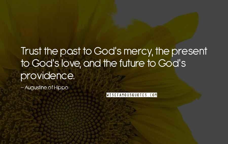 Augustine Of Hippo Quotes: Trust the past to God's mercy, the present to God's love, and the future to God's providence.