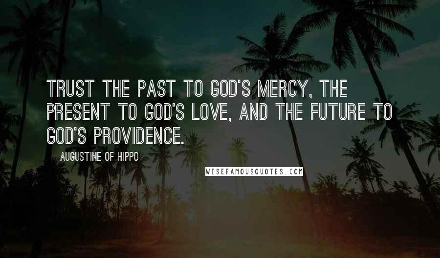 Augustine Of Hippo Quotes: Trust the past to God's mercy, the present to God's love, and the future to God's providence.