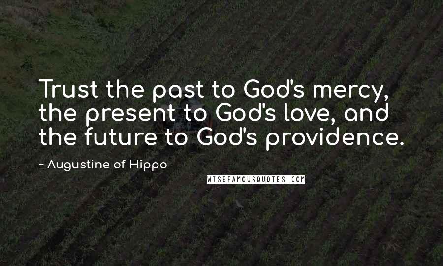 Augustine Of Hippo Quotes: Trust the past to God's mercy, the present to God's love, and the future to God's providence.