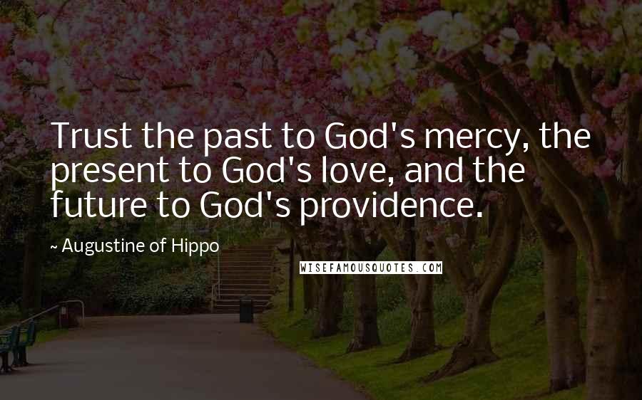 Augustine Of Hippo Quotes: Trust the past to God's mercy, the present to God's love, and the future to God's providence.