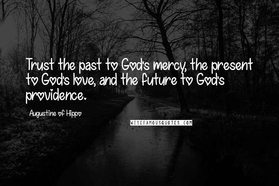 Augustine Of Hippo Quotes: Trust the past to God's mercy, the present to God's love, and the future to God's providence.