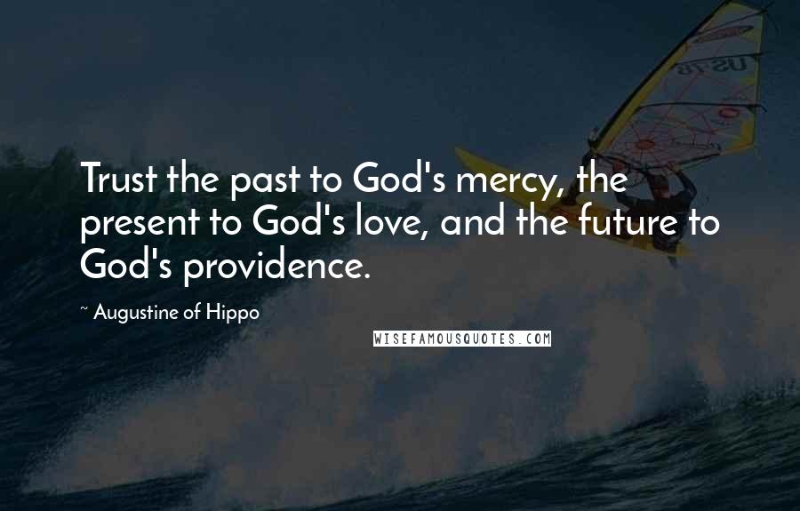 Augustine Of Hippo Quotes: Trust the past to God's mercy, the present to God's love, and the future to God's providence.