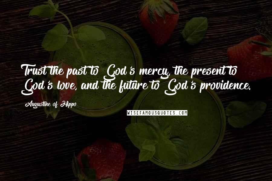 Augustine Of Hippo Quotes: Trust the past to God's mercy, the present to God's love, and the future to God's providence.