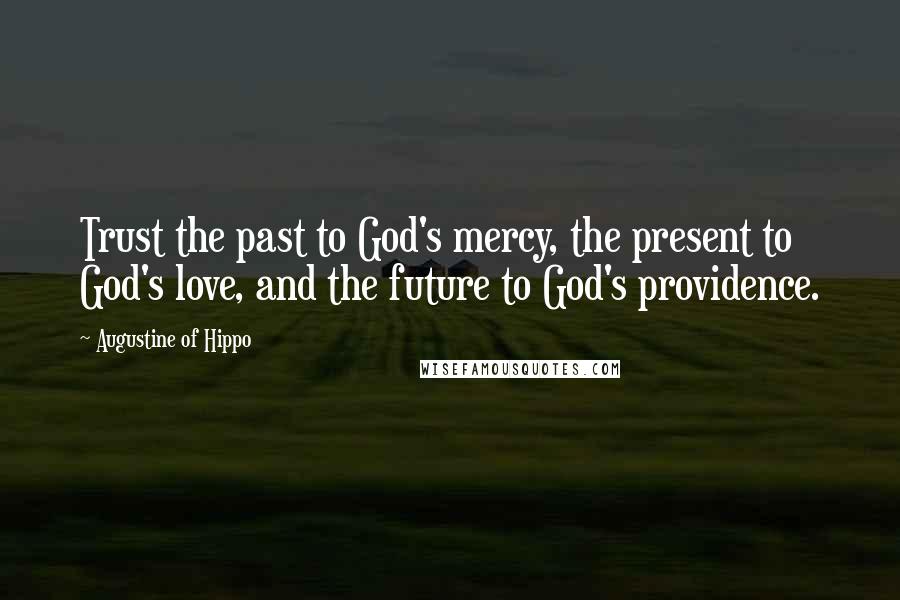 Augustine Of Hippo Quotes: Trust the past to God's mercy, the present to God's love, and the future to God's providence.