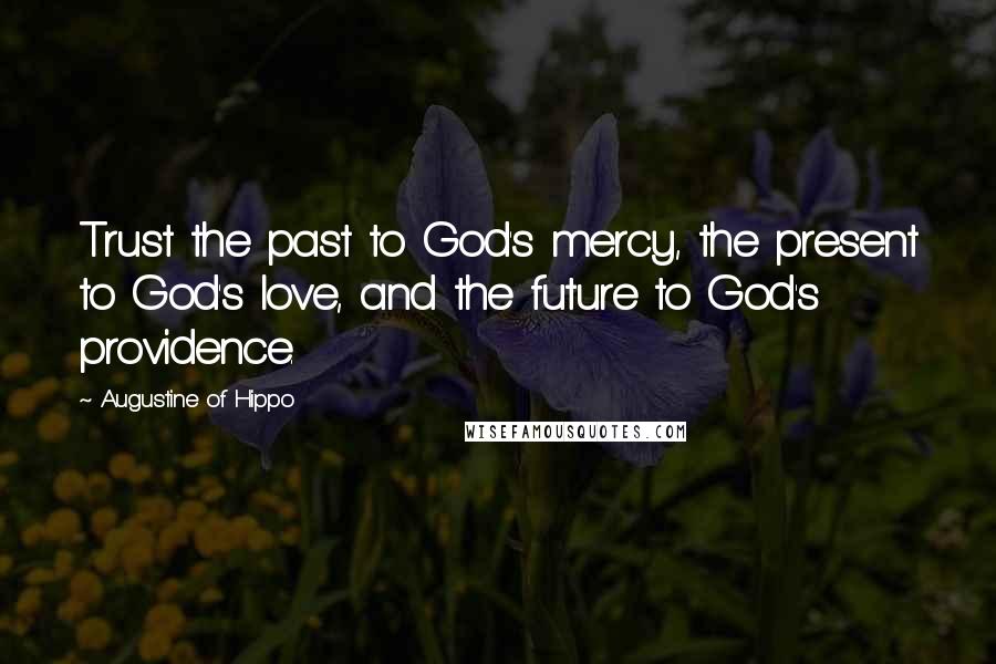 Augustine Of Hippo Quotes: Trust the past to God's mercy, the present to God's love, and the future to God's providence.