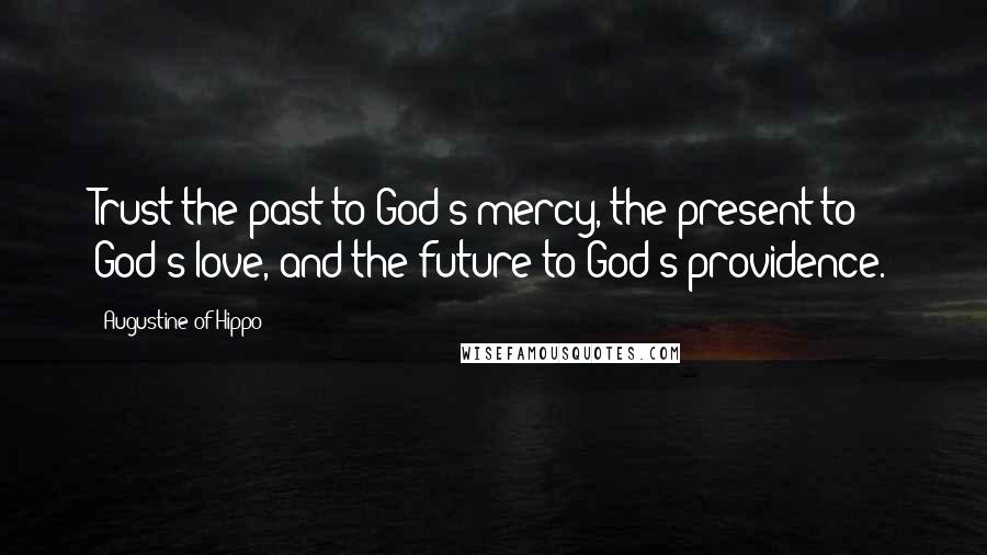 Augustine Of Hippo Quotes: Trust the past to God's mercy, the present to God's love, and the future to God's providence.