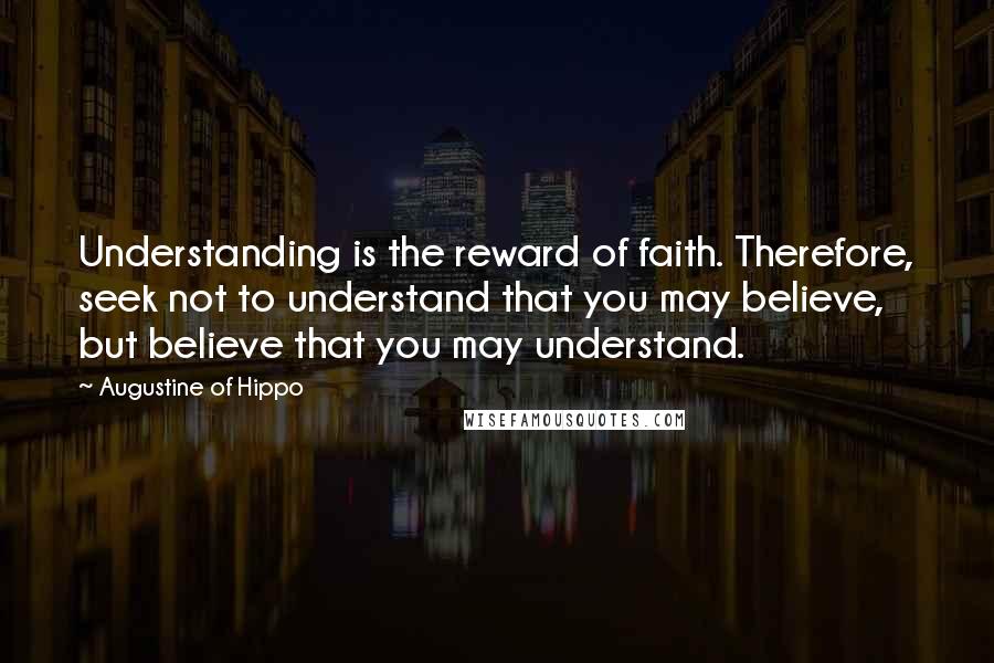 Augustine Of Hippo Quotes: Understanding is the reward of faith. Therefore, seek not to understand that you may believe, but believe that you may understand.