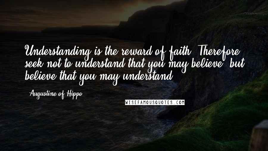 Augustine Of Hippo Quotes: Understanding is the reward of faith. Therefore, seek not to understand that you may believe, but believe that you may understand.