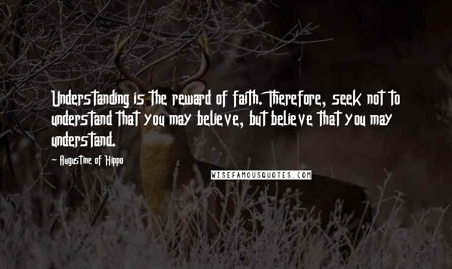 Augustine Of Hippo Quotes: Understanding is the reward of faith. Therefore, seek not to understand that you may believe, but believe that you may understand.