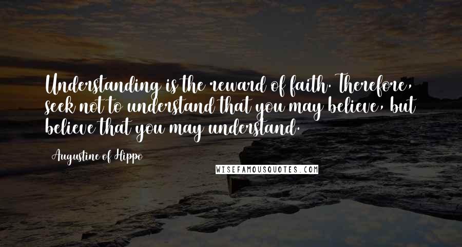 Augustine Of Hippo Quotes: Understanding is the reward of faith. Therefore, seek not to understand that you may believe, but believe that you may understand.