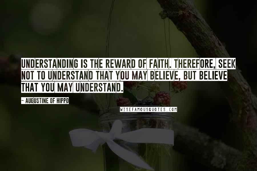 Augustine Of Hippo Quotes: Understanding is the reward of faith. Therefore, seek not to understand that you may believe, but believe that you may understand.