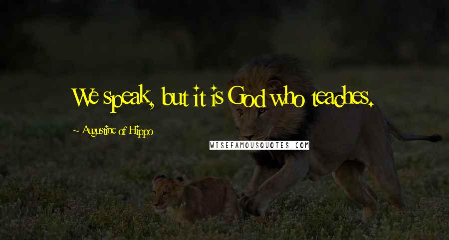 Augustine Of Hippo Quotes: We speak, but it is God who teaches.