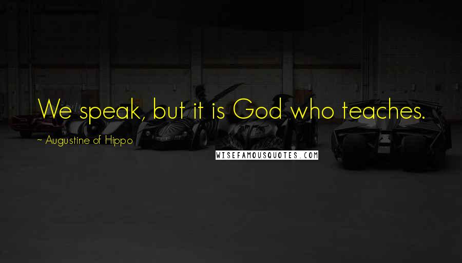 Augustine Of Hippo Quotes: We speak, but it is God who teaches.