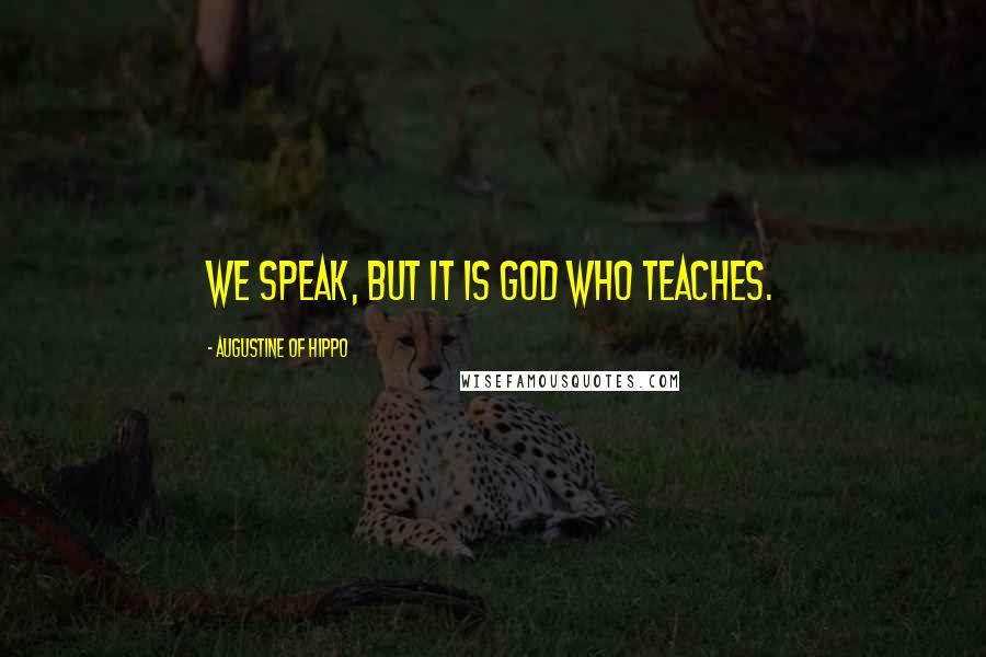Augustine Of Hippo Quotes: We speak, but it is God who teaches.