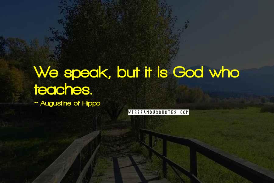 Augustine Of Hippo Quotes: We speak, but it is God who teaches.